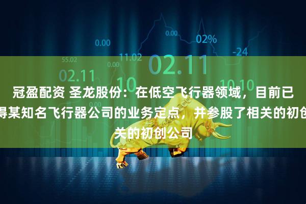 冠盈配资 圣龙股份：在低空飞行器领域，目前已经取得某知名飞行器公司的业务定点，并参股了相关的初创公司