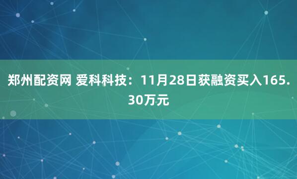 郑州配资网 爱科科技：11月28日获融资买入165.30万元