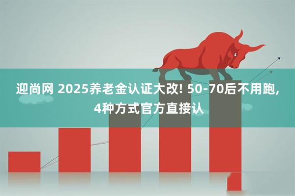 迎尚网 2025养老金认证大改! 50-70后不用跑, 4种方式官方直接认