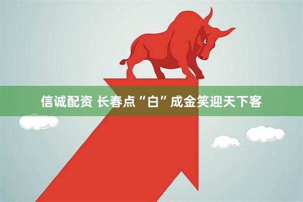 信诚配资 长春点“白”成金笑迎天下客