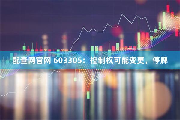 配查网官网 603305:控制权可能变更,停牌
