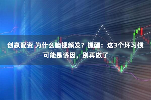 创赢配资 为什么脑梗频发？提醒：这3个坏习惯可能是诱因，别再做了