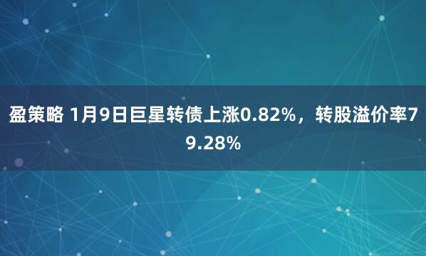 盈策略 1月9日巨星转债上涨0.82%,转股溢价率79.28%