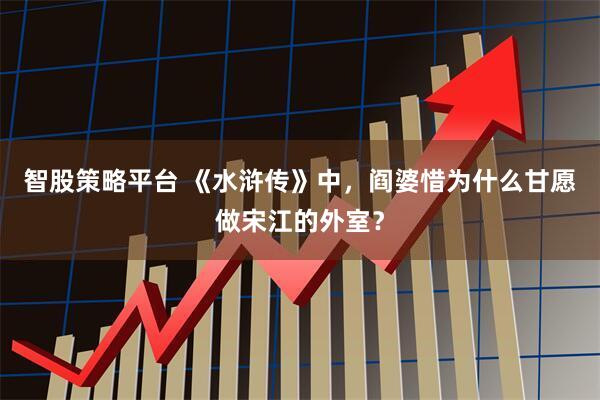 智股策略平台 《水浒传》中，阎婆惜为什么甘愿做宋江的外室？