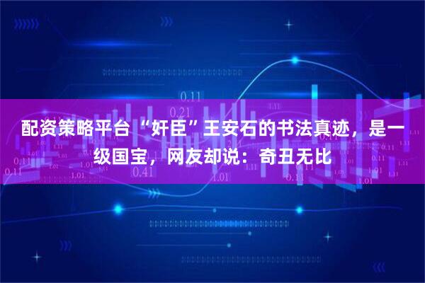 配资策略平台 “奸臣”王安石的书法真迹，是一级国宝，网友却说：奇丑无比