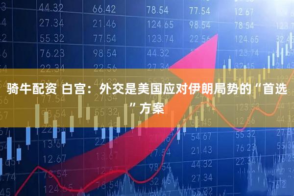 骑牛配资 白宫：外交是美国应对伊朗局势的“首选”方案