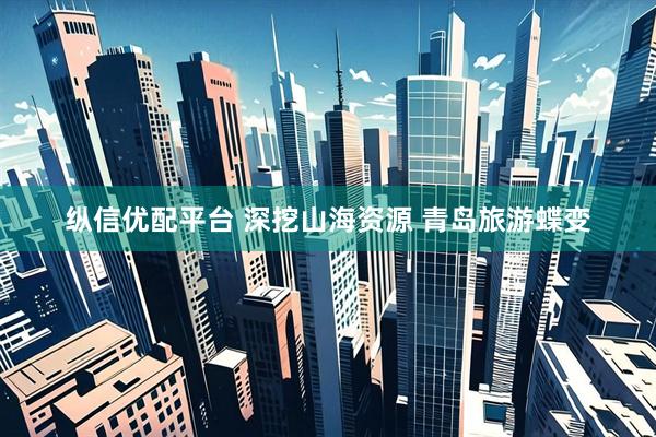 纵信优配平台 深挖山海资源 青岛旅游蝶变