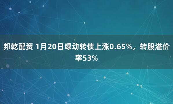 邦乾配资 1月20日绿动转债上涨0.65%，转股溢价率53%