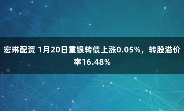 宏琳配资 1月20日重银转债上涨0.05%，转股溢价率16.48%