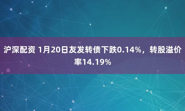 沪深配资 1月20日友发转债下跌0.14%，转股溢价率14.19%