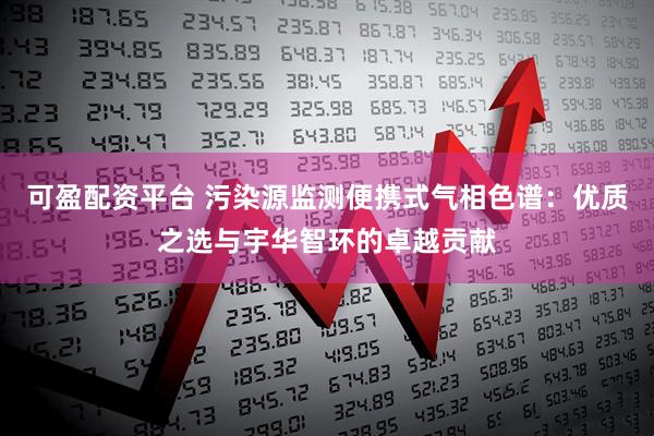 可盈配资平台 污染源监测便携式气相色谱：优质之选与宇华智环的卓越贡献