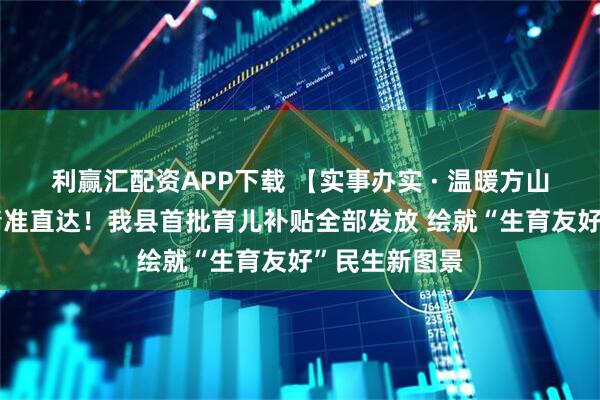 利赢汇配资APP下载 【实事办实 · 温暖方山】千万资金精准直达！我县首批育儿补贴全部发放 绘就“生育友好”民生新图景