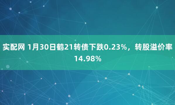 实配网 1月30日鹤21转债下跌0.23%，转股溢价率14.98%