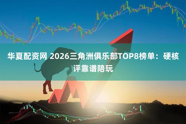 华夏配资网 2026三角洲俱乐部TOP8榜单：硬核评靠谱陪玩