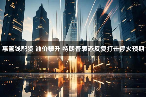 惠管钱配资 油价攀升 特朗普表态反复打击停火预期