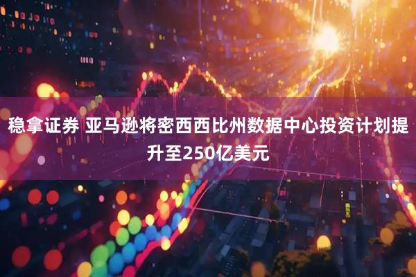 稳拿证券 亚马逊将密西西比州数据中心投资计划提升至250亿美元