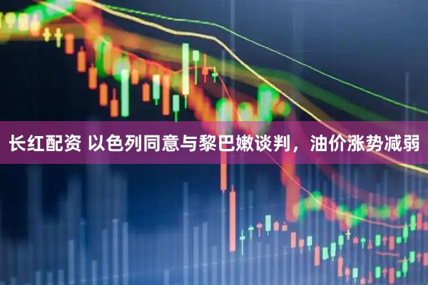 长红配资 以色列同意与黎巴嫩谈判，油价涨势减弱