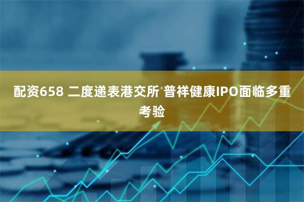 配资658 二度递表港交所 普祥健康IPO面临多重考验