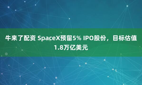 牛来了配资 SpaceX预留5% IPO股份，目标估值1.8万亿美元